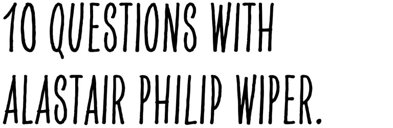 Headline: 10 questions with Alastair Philip Wiper.